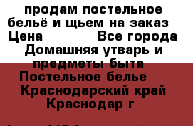 продам постельное бельё и щьем на заказ › Цена ­ 1 700 - Все города Домашняя утварь и предметы быта » Постельное белье   . Краснодарский край,Краснодар г.